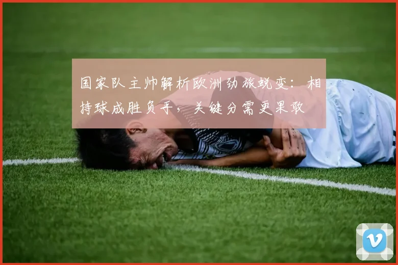国家队主帅解析欧洲劲旅蜕变：相持球成胜负手，关键分需更果敢