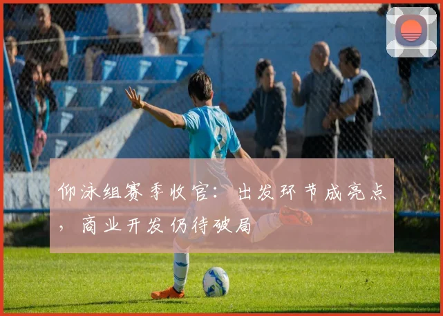 仰泳组赛季收官：出发环节成亮点，商业开发仍待破局