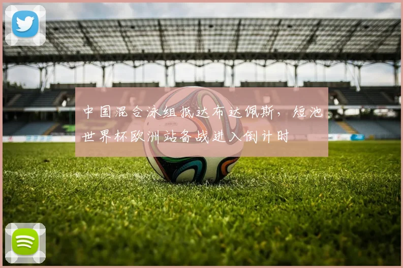 中国混合泳组抵达布达佩斯，短池世界杯欧洲站备战进入倒计时
