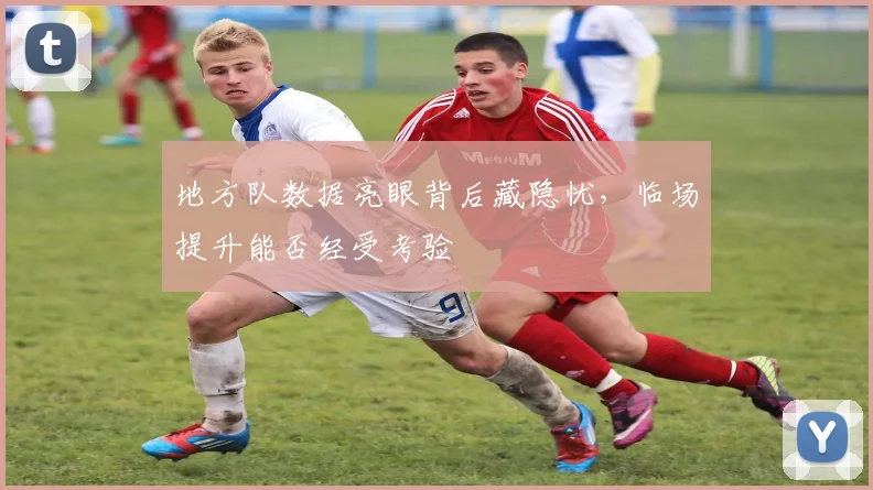 地方队数据亮眼背后藏隐忧，临场提升能否经受考验