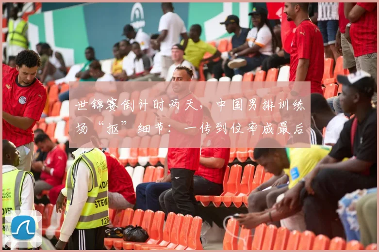 世锦赛倒计时两天，中国男排训练场“抠”细节：一传到位率成最后攻坚点