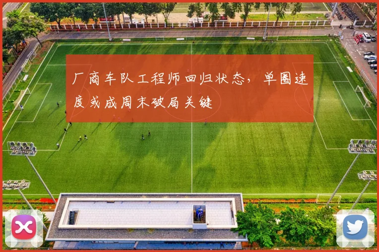 厂商车队工程师回归状态，单圈速度或成周末破局关键