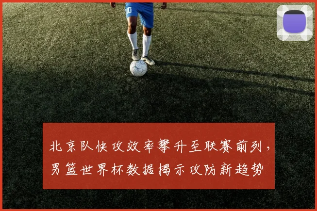 北京队快攻效率攀升至联赛前列，男篮世界杯数据揭示攻防新趋势