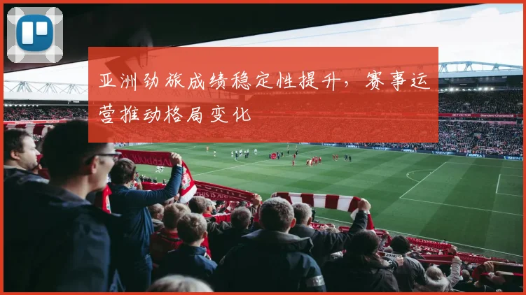 亚洲劲旅成绩稳定性提升，赛事运营推动格局变化