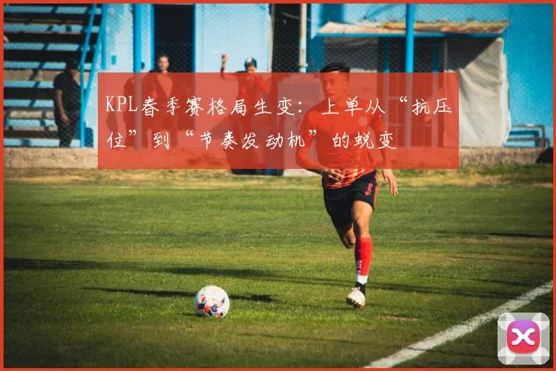 KPL春季赛格局生变：上单从“抗压位”到“节奏发动机”的蜕变