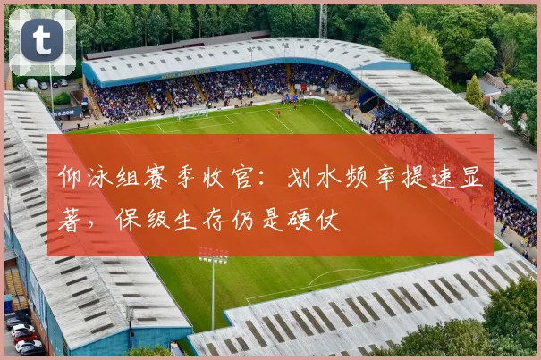 仰泳组赛季收官：划水频率提速显著，保级生存仍是硬仗