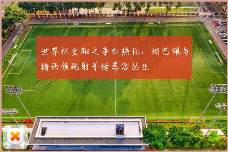 世界杯金靴之争白热化，姆巴佩与梅西领跑射手榜悬念丛生