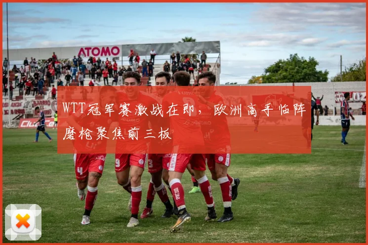WTT冠军赛激战在即，欧洲高手临阵磨枪聚焦前三板