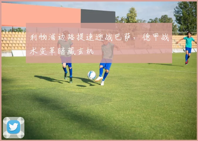 利物浦边路提速迎战巴萨，德甲战术变革暗藏玄机