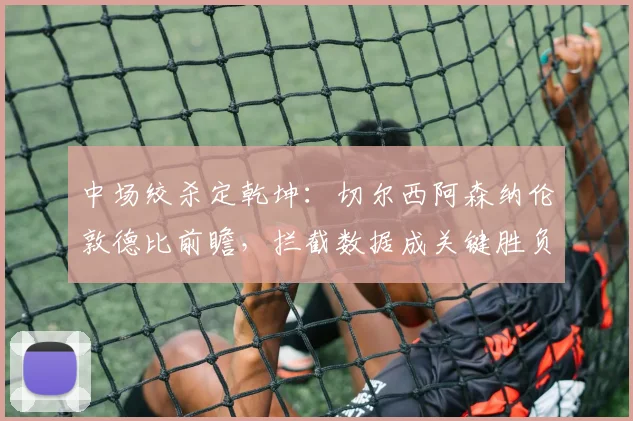 中场绞杀定乾坤：切尔西阿森纳伦敦德比前瞻，拦截数据成关键胜负手