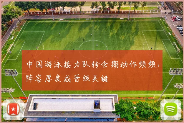中国游泳接力队转会期动作频频，阵容厚度成晋级关键