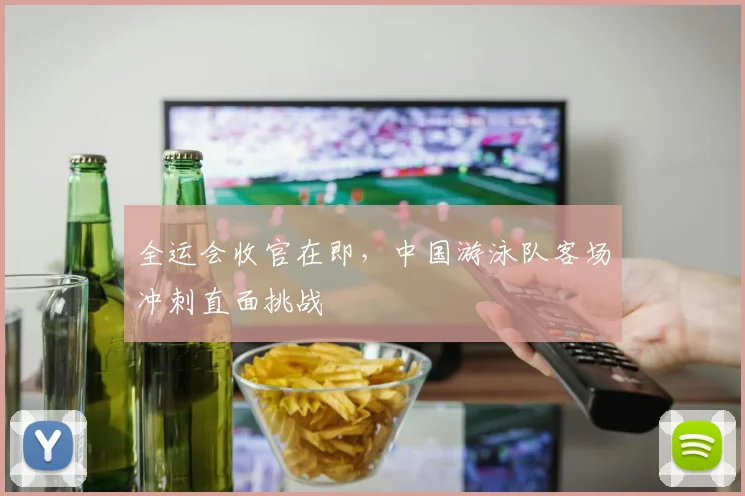 全运会收官在即，中国游泳队客场冲刺直面挑战