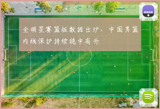 全明星赛篮板数据出炉，中国男篮内线保护持续稳中有升