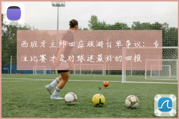 西班牙主帅回应旅游订单争议：专注比赛才是对球迷最好的回报