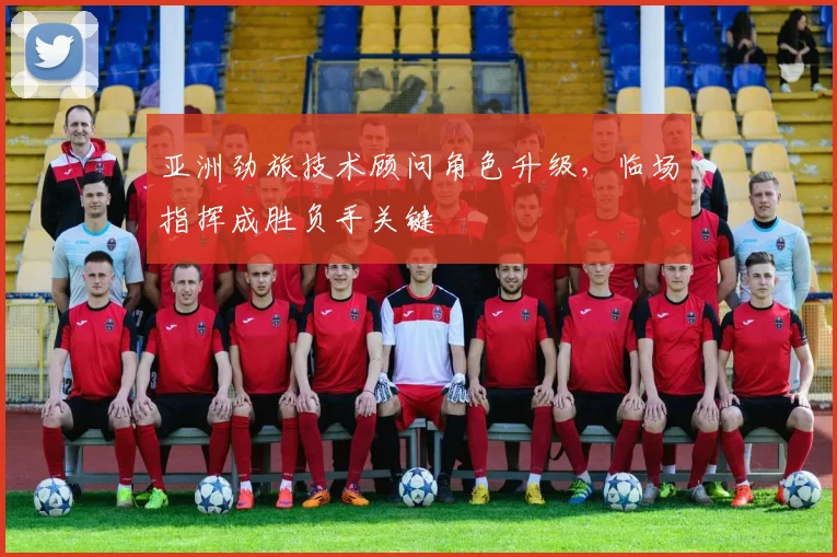 亚洲劲旅技术顾问角色升级，临场指挥成胜负手关键