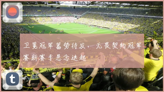 卫冕冠军蓄势待发，无畏契约冠军赛新赛季悬念迭起
