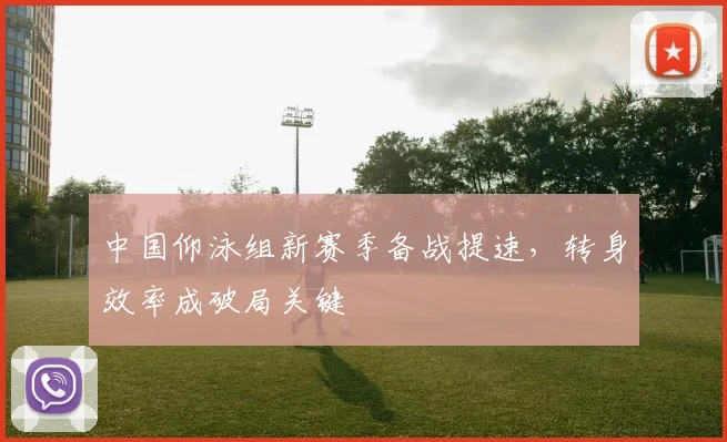中国仰泳组新赛季备战提速，转身效率成破局关键