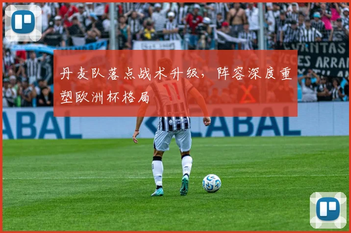 丹麦队落点战术升级，阵容深度重塑欧洲杯格局