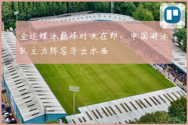 全运蝶泳巅峰对决在即，中国游泳队主力阵容浮出水面