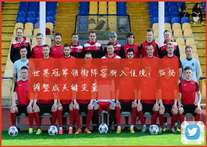世界冠军领衔阵容渐入佳境，临场调整成关键变量