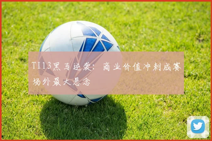 TI13黑马逆袭：商业价值冲刺成赛场外最大悬念