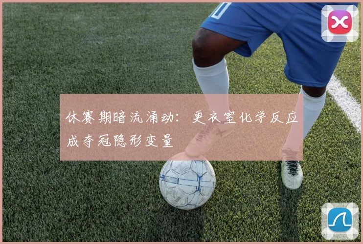 休赛期暗流涌动：更衣室化学反应成夺冠隐形变量