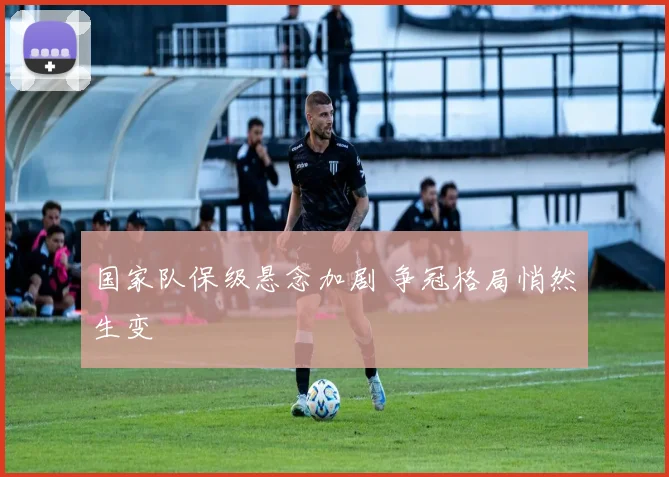 国家队保级悬念加剧 争冠格局悄然生变