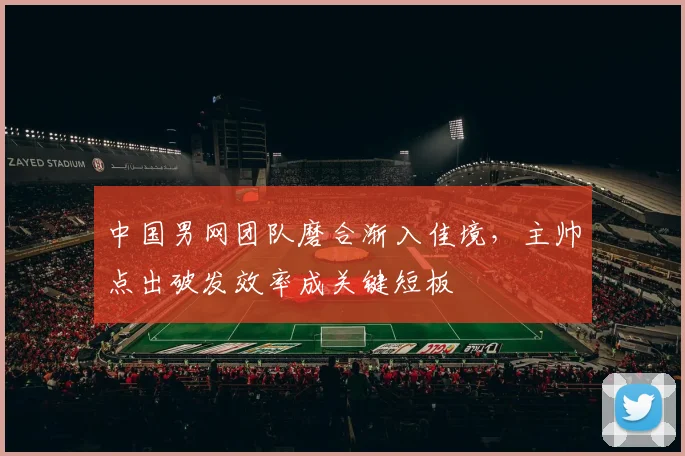 中国男网团队磨合渐入佳境，主帅点出破发效率成关键短板
