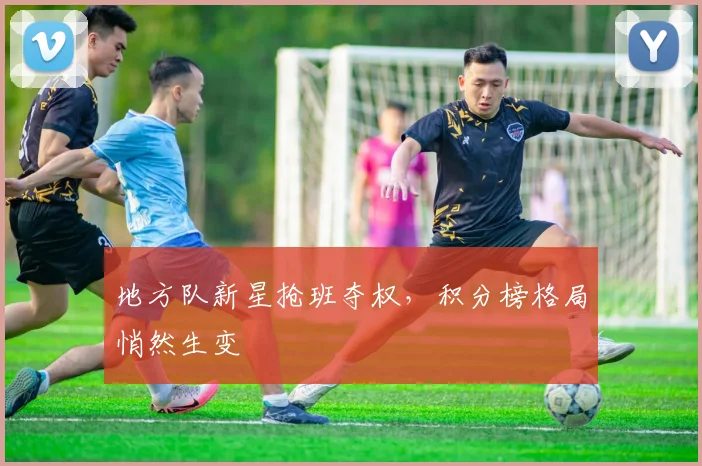 地方队新星抢班夺权，积分榜格局悄然生变