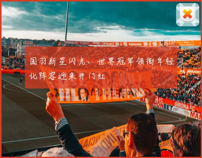 国羽新星闪光，世界冠军领衔年轻化阵容迎来开门红