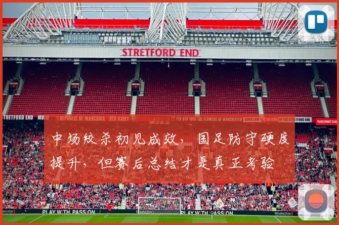 中场绞杀初见成效，国足防守硬度提升，但赛后总结才是真正考验