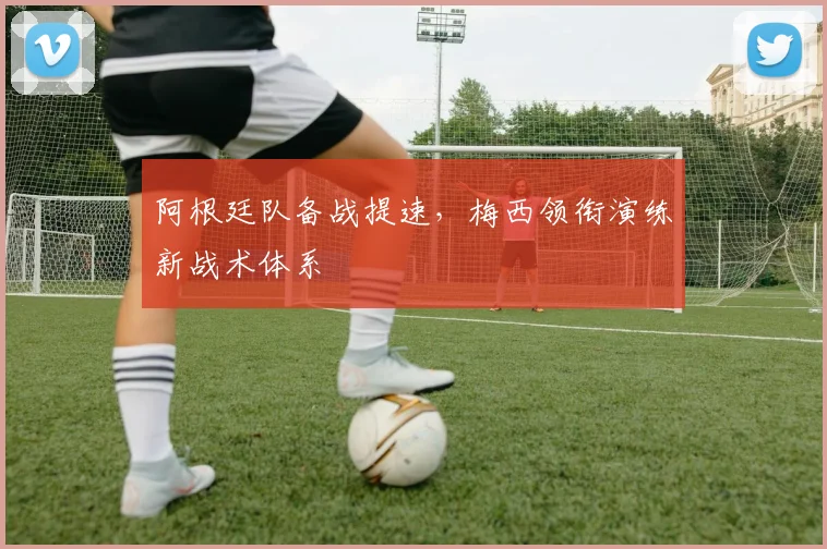 阿根廷队备战提速，梅西领衔演练新战术体系