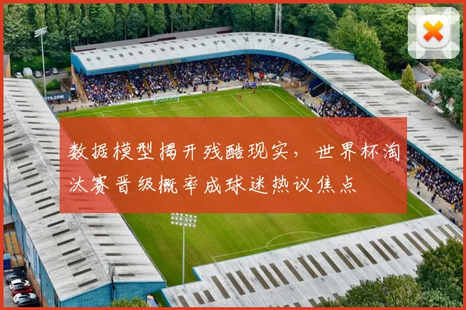 数据模型揭开残酷现实，世界杯淘汰赛晋级概率成球迷热议焦点