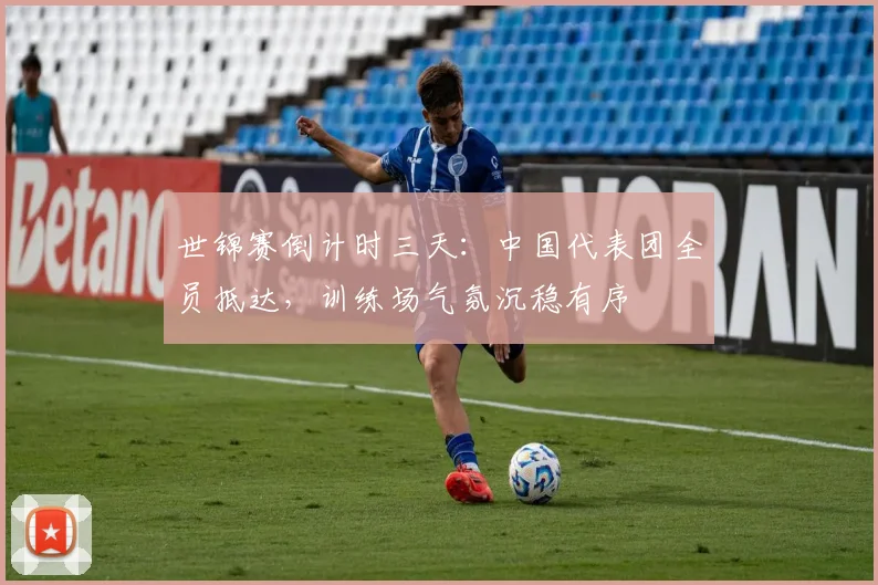 世锦赛倒计时三天：中国代表团全员抵达，训练场气氛沉稳有序