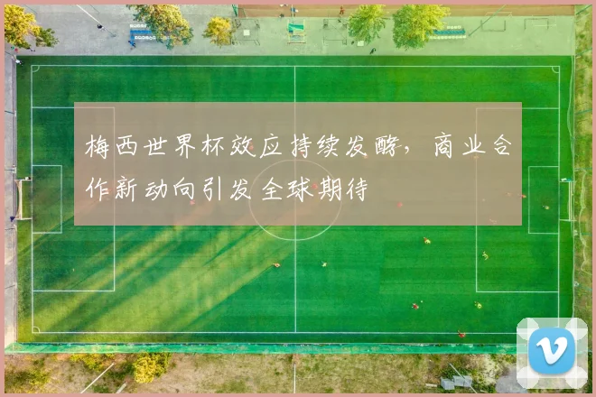 梅西世界杯效应持续发酵，商业合作新动向引发全球期待