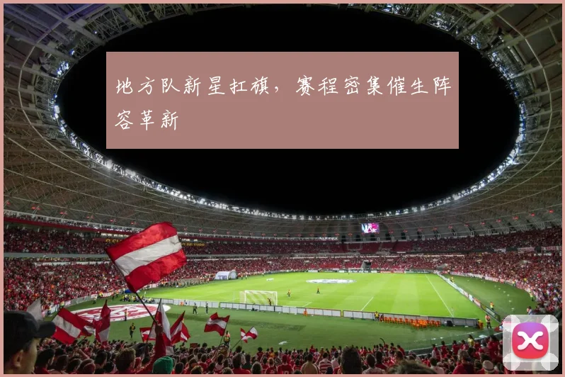 地方队新星扛旗，赛程密集催生阵容革新