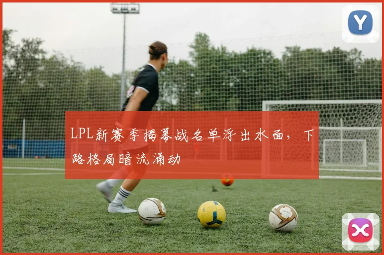 LPL新赛季揭幕战名单浮出水面，下路格局暗流涌动