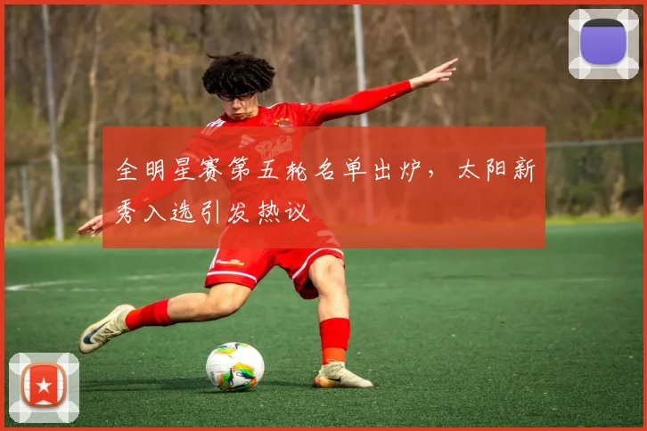 全明星赛第五轮名单出炉，太阳新秀入选引发热议