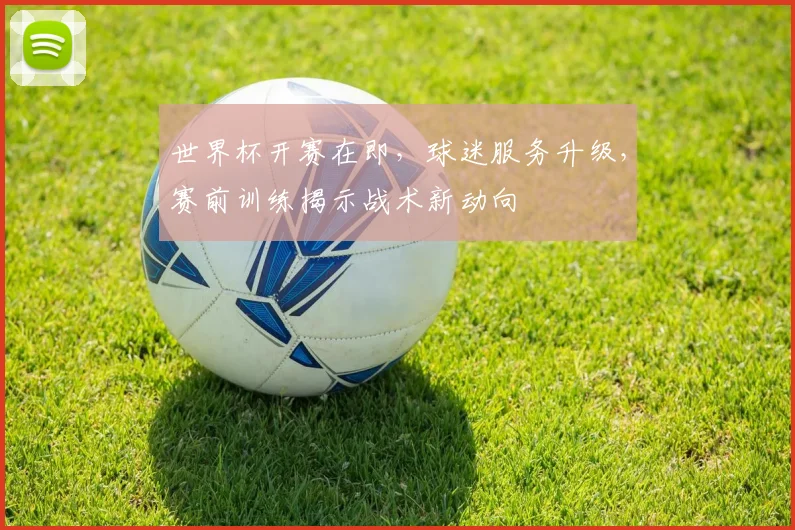 世界杯开赛在即，球迷服务升级，赛前训练揭示战术新动向