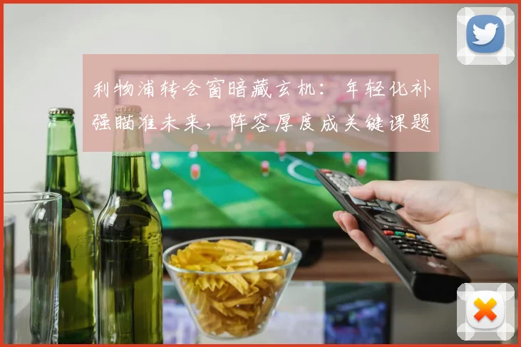 利物浦转会窗暗藏玄机：年轻化补强瞄准未来，阵容厚度成关键课题