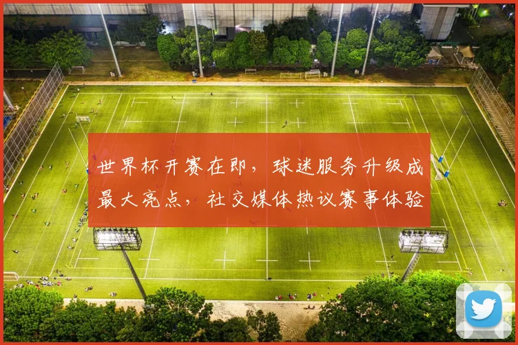 世界杯开赛在即，球迷服务升级成最大亮点，社交媒体热议赛事体验