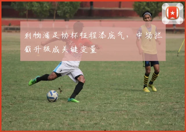 利物浦足协杯征程添底气，中场拦截升级成关键变量