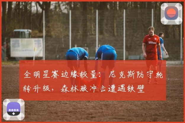 全明星赛边缘较量：尼克斯防守轮转升级，森林狼冲击遭遇铁壁
