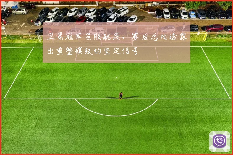 卫冕冠军虽败犹荣，赛后总结透露出重整旗鼓的坚定信号